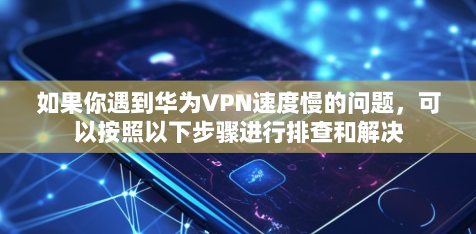 如果你遇到华为VPN速度慢的问题,可以按照以下步骤进行排查和解决 如果你遇到华为VPN速度慢的问题,可以按照以下步骤进行排查和解决