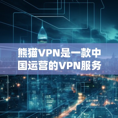 熊猫VPN是一款中国运营的VPN服务，主要用于用户访问国内网络资源和服务。以下是使用熊猫VPN的一般方法