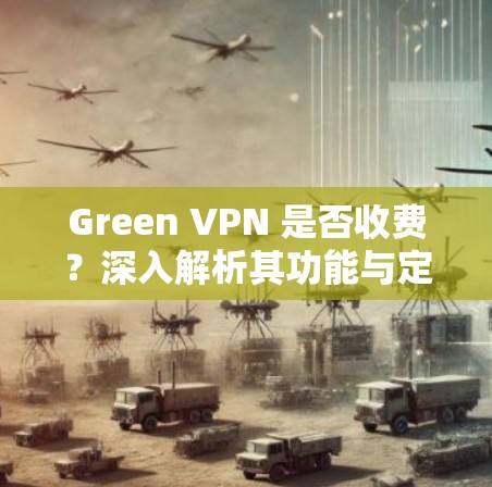 Green VPN 是否收费?深入解析其功能与定价 Green VPN 是否收费?深入解析其功能与定价