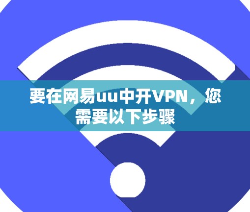 要在网易uu中开VPN,您需要以下步骤 要在网易uu中开VPN,您需要以下步骤