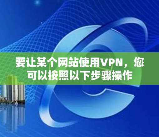 要让某个网站使用VPN,您可以按照以下步骤操作 要让某个网站使用VPN,您可以按照以下步骤操作