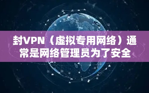 封VPN（虚拟专用网络）通常是网络管理员为了安全、隐私或其他合规原因而采取的措施。封VPN可能对用户或公司产生以下影响