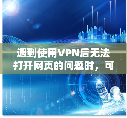 遇到使用VPN后无法打开网页的问题时,可以按照以下步骤逐步排查和解决 遇到使用VPN后无法打开网页的问题时,可以按照以下步骤逐步排查和解决