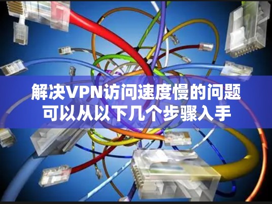 解决VPN访问速度慢的问题可以从以下几个步骤入手