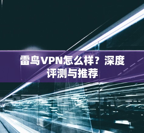 雷鸟VPN怎么样?深度评测与推荐 雷鸟VPN怎么样?深度评测与推荐