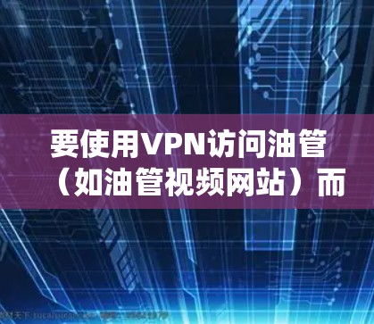 要使用VPN访问油管(如油管视频网站)而不让系统记录入设备,可以按照以下步骤操作 要使用VPN访问油管(如油管视频网站)而不让系统记录入设备,可以按照以下步骤操作
