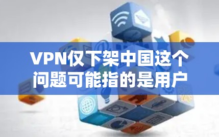 VPN仅下架中国这个问题可能指的是用户在使用VPN服务时,遇到了某些与中国相关的内容被下架或无法访问的情况。以下是一些可能的原因和解决方法 VPN仅下架中国这个问题可能指的是用户在使用VPN服务时,遇到了某些与中国相关的内容被下架或无法访问的情况。以下是一些可能的原因和解决方法