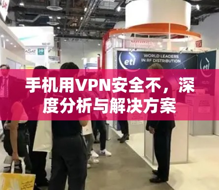 手机用VPN安全不，深度分析与解决方案