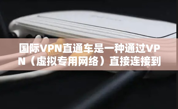国际VPN直通车是一种通过VPN（虚拟专用网络）直接连接到国际服务器的服务，旨在为用户提供快速、安全的访问国际网络资源的途径。以下是关于国际VPN直通车的详细解释
