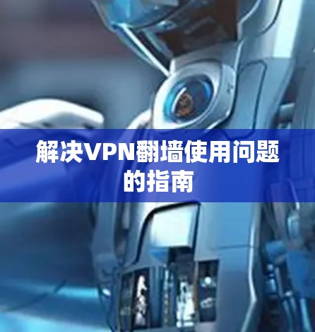解决VPN翻墙使用问题的指南 解决VPN翻墙使用问题的指南