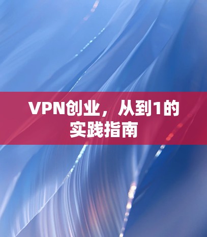 VPN创业,从到1的实践指南 VPN创业,从到1的实践指南