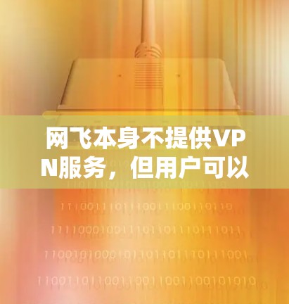 网飞本身不提供VPN服务,但用户可以通过第三方VPN服务来访问网飞的内容。以下是对使用网飞和VPN相关问题的详细分析 网飞本身不提供VPN服务,但用户可以通过第三方VPN服务来访问网飞的内容。以下是对使用网飞和VPN相关问题的详细分析
