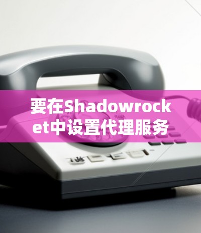 要在Shadowrocket中设置代理服务器,可以按照以下步骤操作 要在Shadowrocket中设置代理服务器,可以按照以下步骤操作
