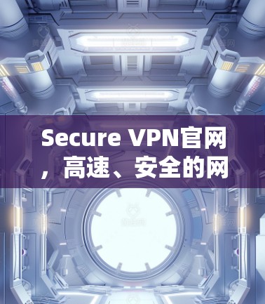 Secure VPN官网,高速、安全的网络连接解决方案 Secure VPN官网,高速、安全的网络连接解决方案