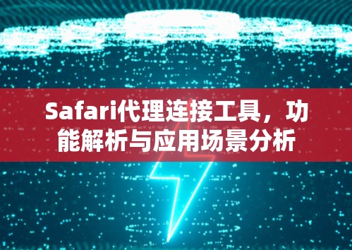 Safari代理连接工具,功能解析与应用场景分析 Safari代理连接工具,功能解析与应用场景分析