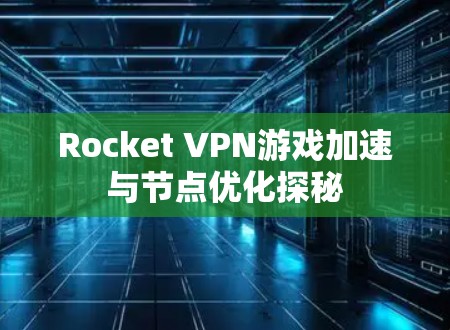Rocket VPN游戏加速与节点优化探秘 Rocket VPN游戏加速与节点优化探秘