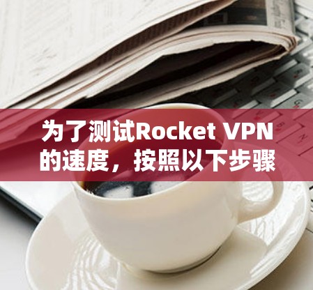 为了测试Rocket VPN的速度，按照以下步骤进行