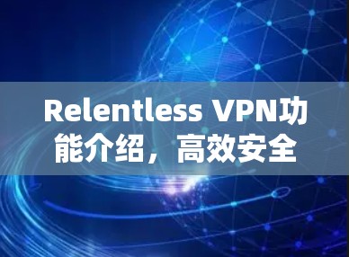 Relentless VPN功能介绍,高效安全多设备通透防护 Relentless VPN功能介绍,高效安全多设备通透防护
