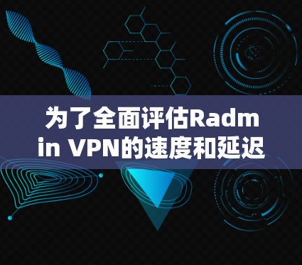 为了全面评估Radmin VPN的速度和延迟表现,以下是逐步的分析和总结 为了全面评估Radmin VPN的速度和延迟表现,以下是逐步的分析和总结