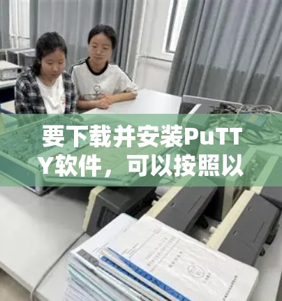 要下载并安装PuTTY软件,可以按照以下步骤操作 要下载并安装PuTTY软件,可以按照以下步骤操作