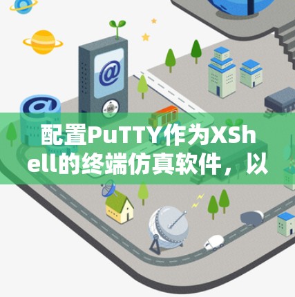 配置PuTTY作为XShell的终端仿真软件,以下是详细的步骤指南 配置PuTTY作为XShell的终端仿真软件,以下是详细的步骤指南