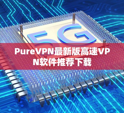 PureVPN最新版高速VPN软件推荐下载 PureVPN最新版高速VPN软件推荐下载