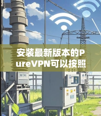 安装最新版本的PureVPN可以按照以下步骤进行