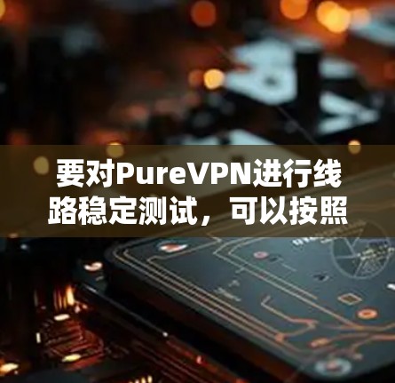 要对PureVPN进行线路稳定测试,可以按照以下步骤进行 要对PureVPN进行线路稳定测试,可以按照以下步骤进行