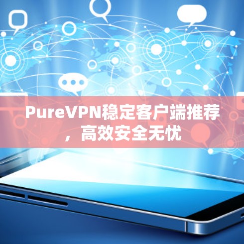 PureVPN稳定客户端推荐,高效安全无忧 PureVPN稳定客户端推荐,高效安全无忧