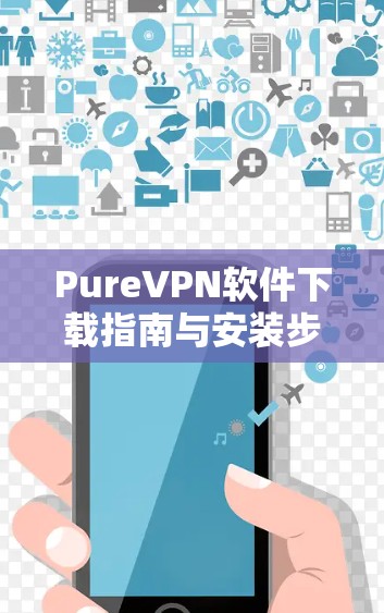 PureVPN软件下载指南与安装步骤说明