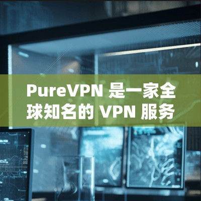 PureVPN 是一家全球知名的 VPN 服务提供商，旨在为用户提供安全、高速、稳定的网络连接。以下是对 PureVPN 功能的详细介绍