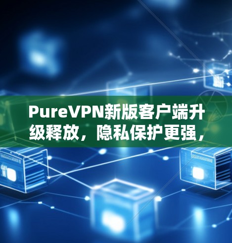 PureVPN新版客户端升级释放,隐私保护更强,速度更快 PureVPN新版客户端升级释放,隐私保护更强,速度更快