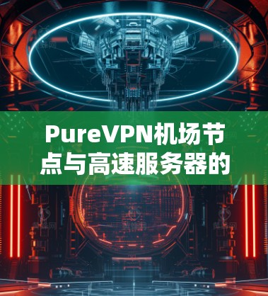 PureVPN机场节点与高速服务器的技术解析 PureVPN机场节点与高速服务器的技术解析