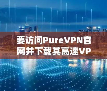 要访问PureVPN官网并下载其高速VPN加速器,请按照以下步骤操作 要访问PureVPN官网并下载其高速VPN加速器,请按照以下步骤操作
