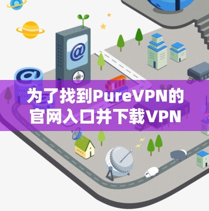为了找到PureVPN的官网入口并下载VPN加速器,请按照以下步骤操作 为了找到PureVPN的官网入口并下载VPN加速器,请按照以下步骤操作