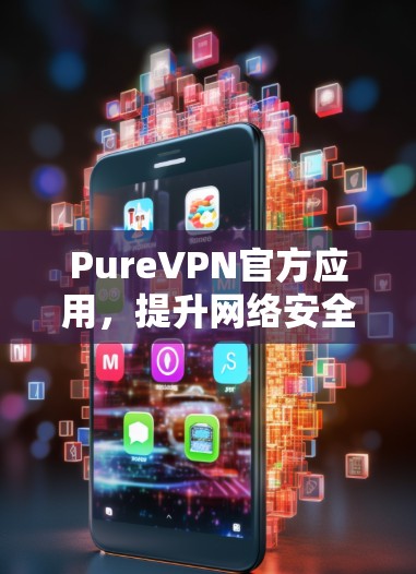 PureVPN官方应用,提升网络安全与隐私保护能力 PureVPN官方应用,提升网络安全与隐私保护能力