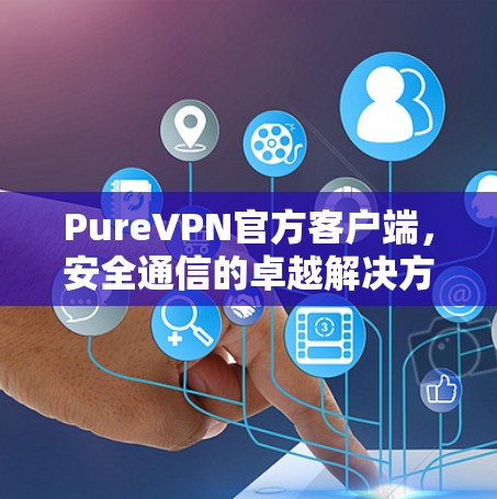 PureVPN官方客户端，安全通信的卓越解决方案