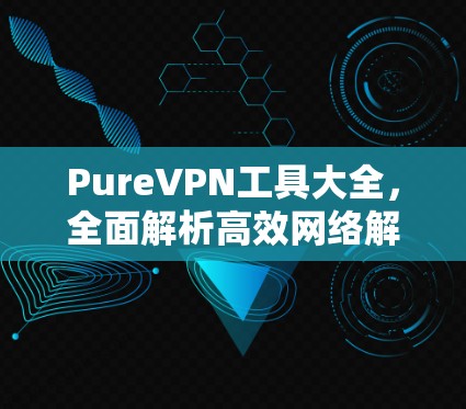 PureVPN工具大全,全面解析高效网络解决方案 PureVPN工具大全,全面解析高效网络解决方案