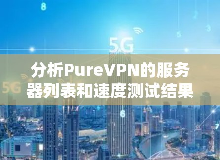 分析PureVPN的服务器列表和速度测试结果,可以从以下几个方面进行 分析PureVPN的服务器列表和速度测试结果,可以从以下几个方面进行