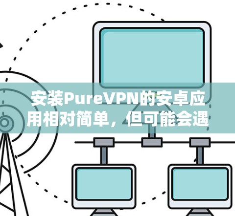 安装PureVPN的安卓应用相对简单,但可能会遇到一些问题,特别是如果你不熟悉安卓应用的安装过程。以下是详细的步骤指南 安装PureVPN的安卓应用相对简单,但可能会遇到一些问题,特别是如果你不熟悉安卓应用的安装过程。以下是详细的步骤指南