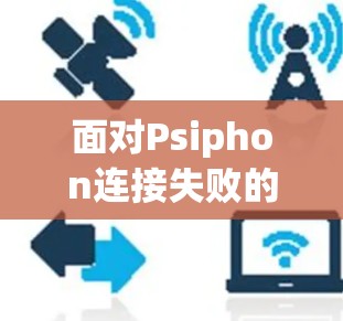 面对Psiphon连接失败的问题，可以按照以下步骤进行排查和解决