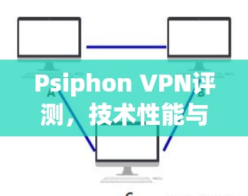 Psiphon VPN评测,技术性能与应用场景分析 Psiphon VPN评测,技术性能与应用场景分析