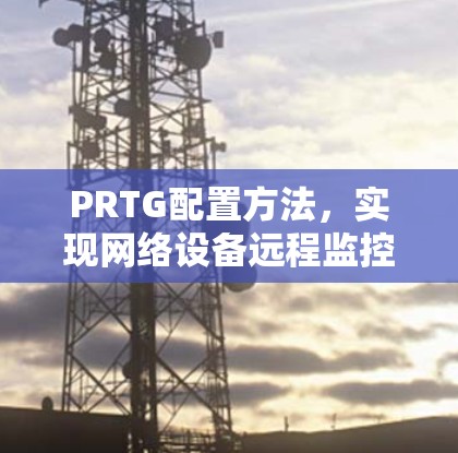 PRTG配置方法,实现网络设备远程监控 PRTG配置方法,实现网络设备远程监控