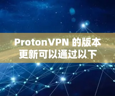 ProtonVPN 的版本更新可以通过以下步骤检查和安装 ProtonVPN 的版本更新可以通过以下步骤检查和安装