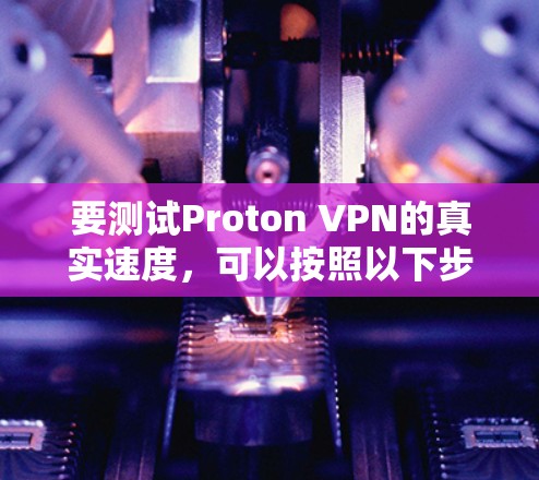 要测试Proton VPN的真实速度,可以按照以下步骤进行 要测试Proton VPN的真实速度,可以按照以下步骤进行