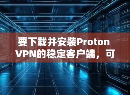 要下载并安装Proton VPN的稳定客户端,可以按照以下步骤操作 要下载并安装Proton VPN的稳定客户端,可以按照以下步骤操作