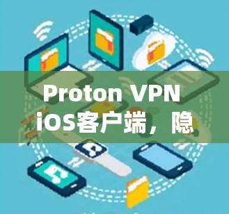 Proton VPN iOS客户端,隐私保护与高效连接的完美结合 Proton VPN iOS客户端,隐私保护与高效连接的完美结合