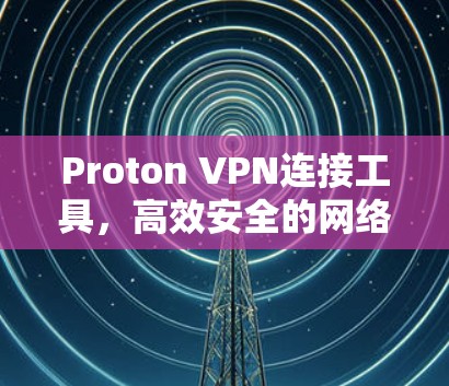 Proton VPN连接工具，高效安全的网络接入解决方案