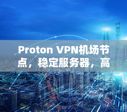 Proton VPN机场节点,稳定服务器,高速连接 Proton VPN机场节点,稳定服务器,高速连接