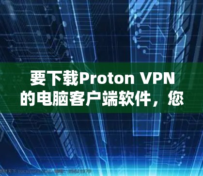 要下载Proton VPN的电脑客户端软件,您可以按照以下步骤操作 要下载Proton VPN的电脑客户端软件,您可以按照以下步骤操作